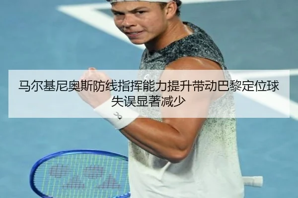 马尔基尼奥斯防线指挥能力提升带动巴黎定位球失误显著减少