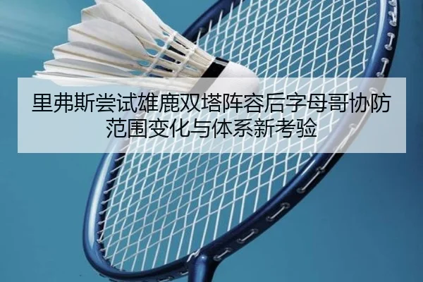 里弗斯尝试雄鹿双塔阵容后字母哥协防范围变化与体系新考验