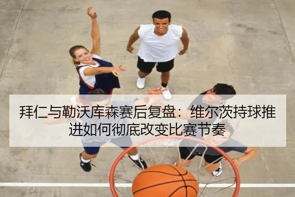 拜仁与勒沃库森赛后复盘：维尔茨持球推进如何彻底改变比赛节奏