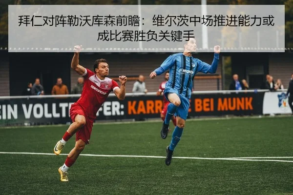 拜仁对阵勒沃库森前瞻：维尔茨中场推进能力或成比赛胜负关键手